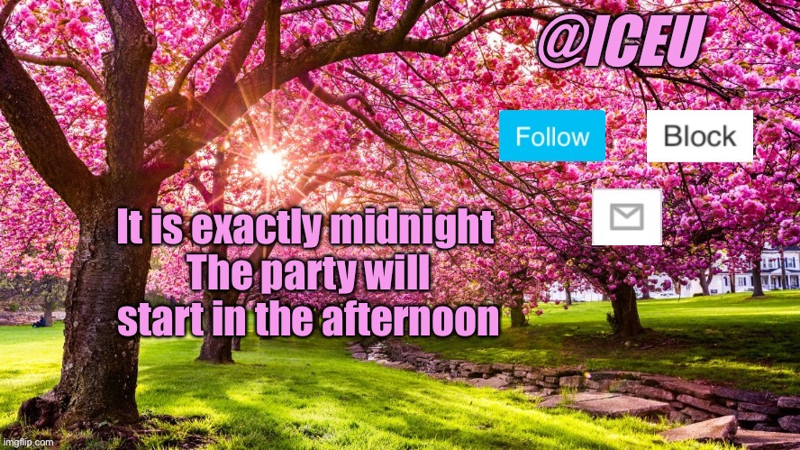 Get ready! | It is exactly midnight 
The party will start in the afternoon | image tagged in iceu spring template | made w/ Imgflip meme maker