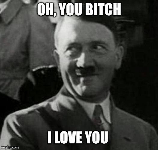 Hitler laugh  | OH, YOU BITCH; I LOVE YOU | image tagged in hitler laugh | made w/ Imgflip meme maker