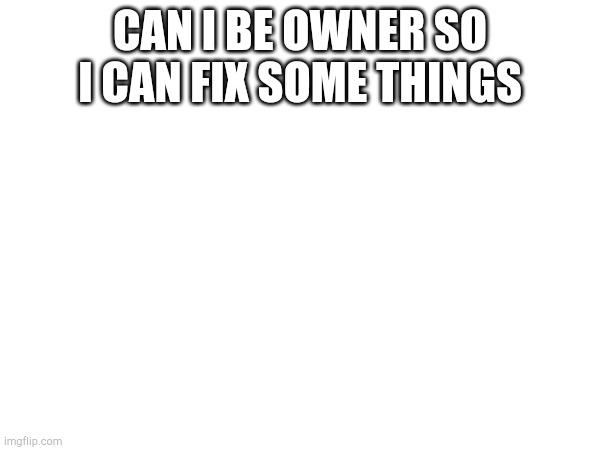 CAN I BE OWNER SO I CAN FIX SOME THINGS | made w/ Imgflip meme maker