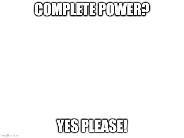 COMPLETE POWER? YES PLEASE! | made w/ Imgflip meme maker