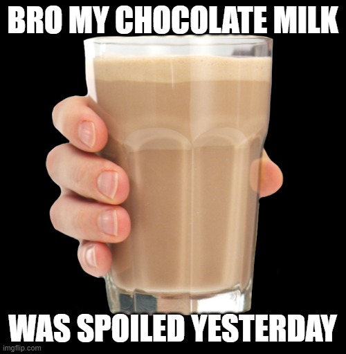 Choccy Milk | BRO MY CHOCOLATE MILK WAS SPOILED YESTERDAY | image tagged in choccy milk | made w/ Imgflip meme maker