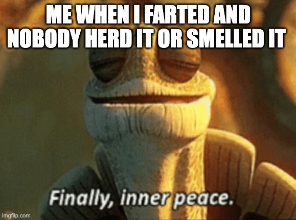 Finally, inner peace. | ME WHEN I FARTED AND NOBODY HERD IT OR SMELLED IT | image tagged in finally inner peace | made w/ Imgflip meme maker