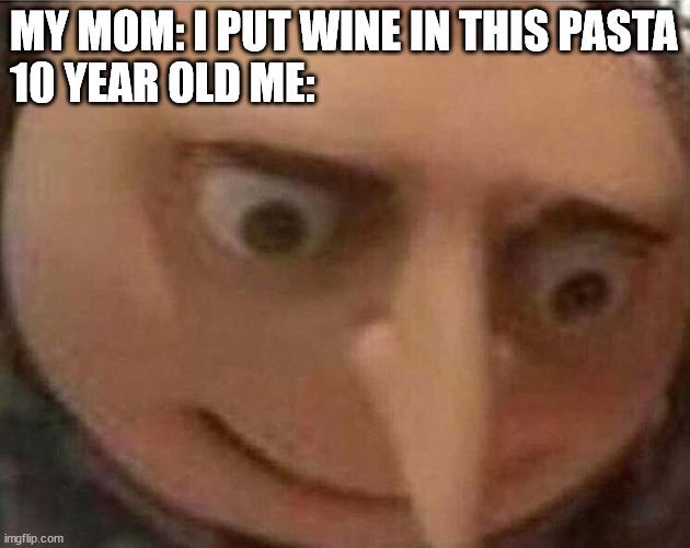 Oh no... | MY MOM: I PUT WINE IN THIS PASTA
10 YEAR OLD ME: | image tagged in gru meme | made w/ Imgflip meme maker