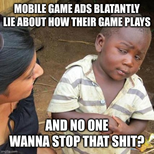 Third World Skeptical Kid Meme | MOBILE GAME ADS BLATANTLY LIE ABOUT HOW THEIR GAME PLAYS; AND NO ONE WANNA STOP THAT SHIT? | image tagged in memes,third world skeptical kid | made w/ Imgflip meme maker