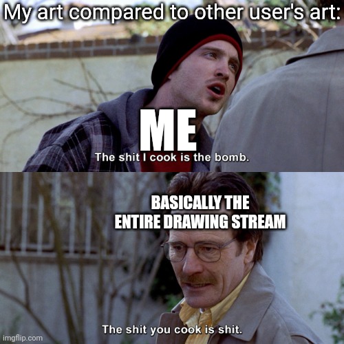 Ah yes, self-offending my art | My art compared to other user's art:; ME; BASICALLY THE ENTIRE DRAWING STREAM | image tagged in the shit i cook is the bomb | made w/ Imgflip meme maker
