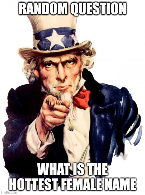 Uncle Sam | RANDOM QUESTION; WHAT IS THE HOTTEST FEMALE NAME | image tagged in memes,uncle sam | made w/ Imgflip meme maker