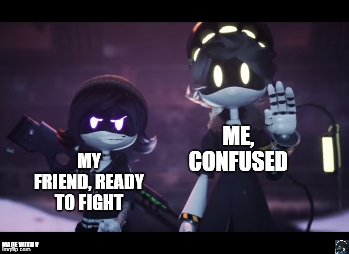 me irl | ME, CONFUSED; MY FRIEND, READY TO FIGHT; MADE WITH V | image tagged in murder drones | made w/ Imgflip meme maker
