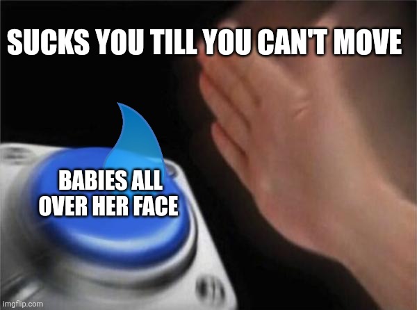 Just trying it out | SUCKS YOU TILL YOU CAN'T MOVE; BABIES ALL OVER HER FACE | image tagged in memes,blank nut button | made w/ Imgflip meme maker