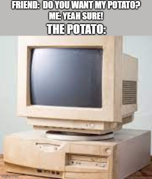potato pc | FRIEND:  DO YOU WANT MY POTATO? ME: YEAH SURE! THE POTATO: | image tagged in potato pc,gaming memes,relatable,ok stop reading the tags | made w/ Imgflip meme maker