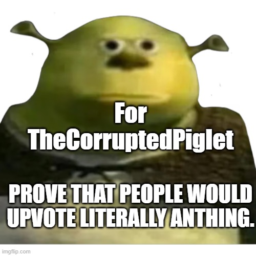 SREK | For TheCorruptedPiglet; PROVE THAT PEOPLE WOULD UPVOTE LITERALLY ANTHING. | image tagged in memes | made w/ Imgflip meme maker