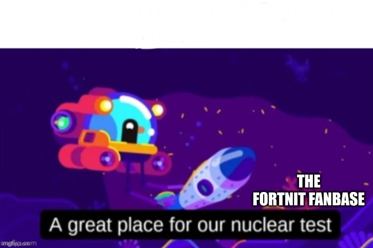 A great place for our nuclear test | THE FORTNIT FANBASE | image tagged in a great place for our nuclear test | made w/ Imgflip meme maker