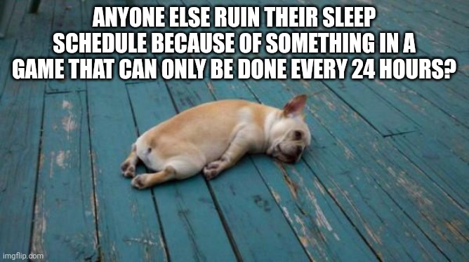 I refuse to change the time I do this because this way I never miss it | ANYONE ELSE RUIN THEIR SLEEP SCHEDULE BECAUSE OF SOMETHING IN A GAME THAT CAN ONLY BE DONE EVERY 24 HOURS? | image tagged in tired dog | made w/ Imgflip meme maker