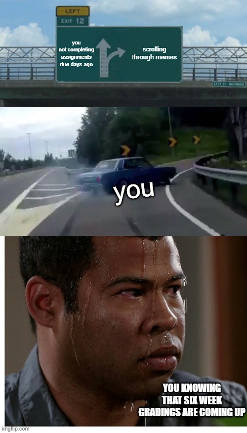 you not completing assignments due days ago; scrolling through memes; you; YOU KNOWING THAT SIX WEEK GRADINGS ARE COMING UP | image tagged in memes,left exit 12 off ramp,jordan peele sweating | made w/ Imgflip meme maker