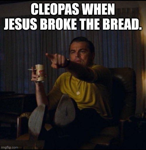 Leonardo DiCaprio Pointing | CLEOPAS WHEN JESUS BROKE THE BREAD. | image tagged in leonardo dicaprio pointing | made w/ Imgflip meme maker