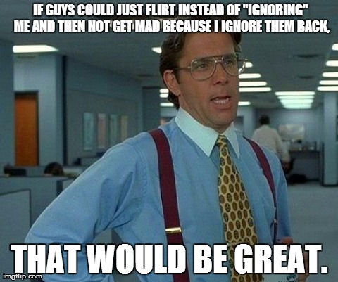 Two can play that game! | IF GUYS COULD JUST FLIRT INSTEAD OF "IGNORING" ME AND THEN NOT GET MAD BECAUSE I IGNORE THEM BACK, THAT WOULD BE GREAT. | image tagged in memes,that would be great,men | made w/ Imgflip meme maker