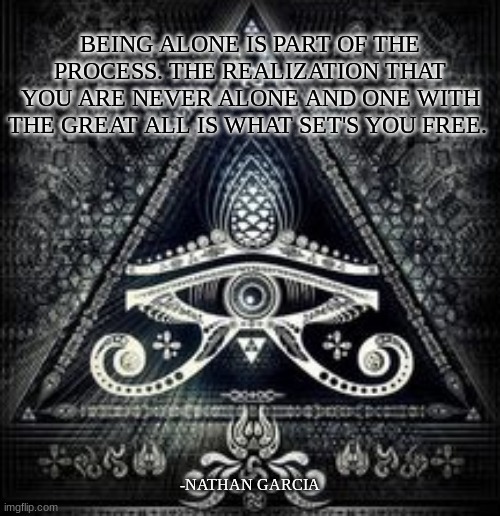 BEING ALONE IS PART OF THE PROCESS. THE REALIZATION THAT YOU ARE NEVER ALONE AND ONE WITH THE GREAT ALL IS WHAT SET'S YOU FREE. -NATHAN GARCIA | image tagged in spirituality | made w/ Imgflip meme maker