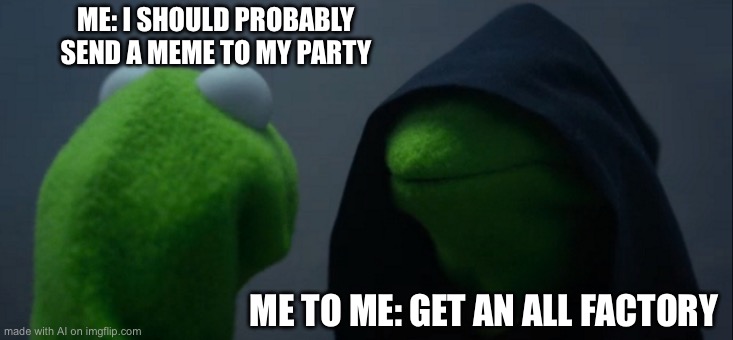 Evil Kermit | ME: I SHOULD PROBABLY SEND A MEME TO MY PARTY; ME TO ME: GET AN ALL FACTORY | image tagged in memes,evil kermit | made w/ Imgflip meme maker