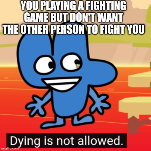 dying is not allowed four bfb | YOU PLAYING A FIGHTING GAME BUT DON'T WANT THE OTHER PERSON TO FIGHT YOU | image tagged in dying is not allowed four bfb,bfb 15 | made w/ Imgflip meme maker