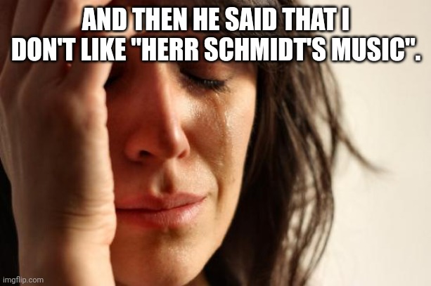Herr Schmidt Music | AND THEN HE SAID THAT I DON'T LIKE "HERR SCHMIDT'S MUSIC". | image tagged in memes,first world problems,music,music meme,date,funny meme | made w/ Imgflip meme maker