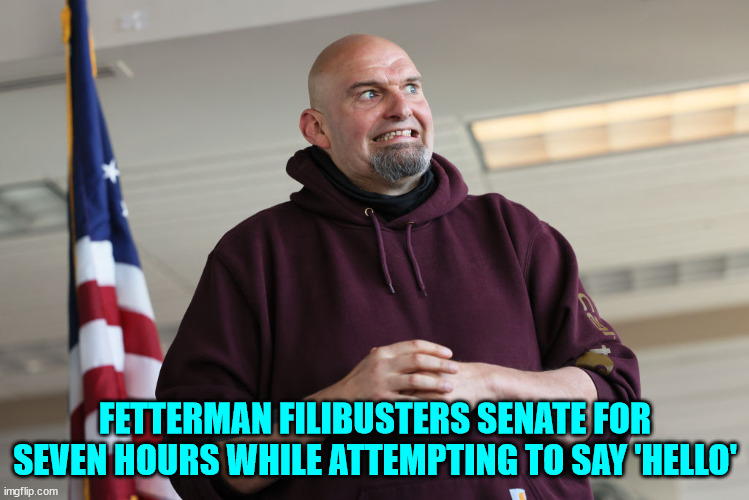 Just wanting to say hello... | FETTERMAN FILIBUSTERS SENATE FOR SEVEN HOURS WHILE ATTEMPTING TO SAY 'HELLO' | image tagged in john fetterman | made w/ Imgflip meme maker