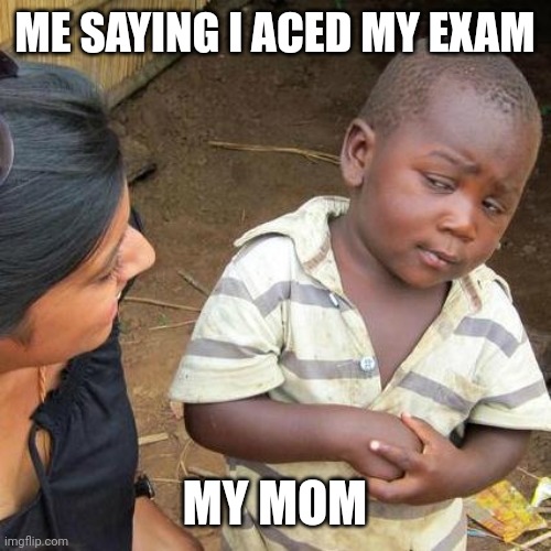 Third World Skeptical Kid | ME SAYING I ACED MY EXAM; MY MOM | image tagged in memes,third world skeptical kid | made w/ Imgflip meme maker