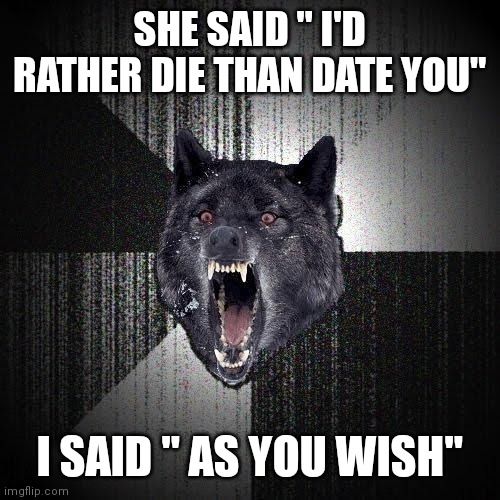 Insanity Wolf | SHE SAID " I'D RATHER DIE THAN DATE YOU"; I SAID " AS YOU WISH" | image tagged in memes,insanity wolf | made w/ Imgflip meme maker
