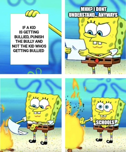 Spongebob Burning Paper | MHH? I DONT UNDERSTAND... ANYWAYS; IF A KID IS GETTING BULLIED, PUNISH THE BULLY AND NOT THE KID WHOS GETTING BULLIED; SCHOOLS | image tagged in spongebob burning paper,school,bullies | made w/ Imgflip meme maker