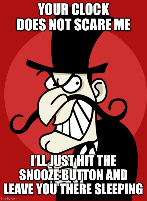Cartoon Villian | YOUR CLOCK DOES NOT SCARE ME I’LL JUST HIT THE SNOOZE BUTTON AND LEAVE YOU THERE SLEEPING | image tagged in cartoon villian | made w/ Imgflip meme maker