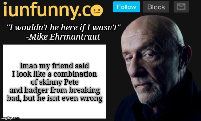 iUnFunny's Mike Ehrmantraut template | lmao my friend said I look like a combination of skinny Pete and badger from breaking bad, but he isnt even wrong | image tagged in iunfunny's mike ehrmantraut template | made w/ Imgflip meme maker