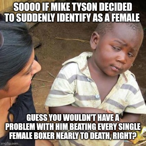 Third World Skeptical Kid | SOOOO IF MIKE TYSON DECIDED TO SUDDENLY IDENTIFY AS A FEMALE; GUESS YOU WOULDN'T HAVE A PROBLEM WITH HIM BEATING EVERY SINGLE FEMALE BOXER NEARLY TO DEATH, RIGHT? | image tagged in memes,third world skeptical kid | made w/ Imgflip meme maker