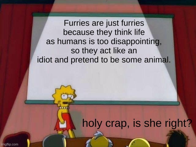 furry lore | Furries are just furries because they think life as humans is too disappointing, so they act like an idiot and pretend to be some animal. holy crap, is she right? | image tagged in lisa simpson's presentation | made w/ Imgflip meme maker