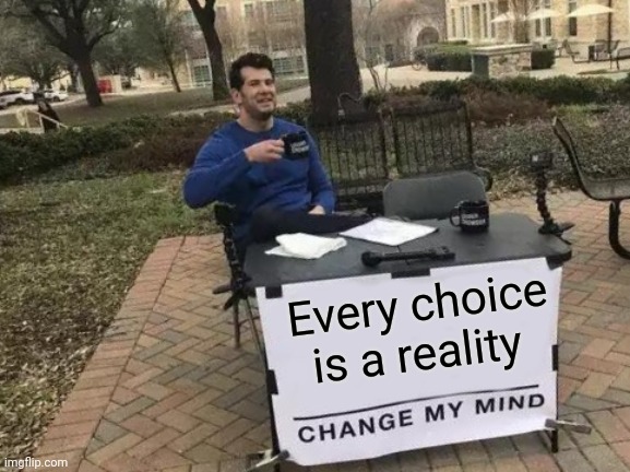 Change My Mind | Every choice is a reality | image tagged in memes,change my mind | made w/ Imgflip meme maker