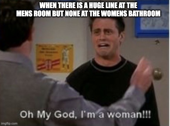 im a women! | WHEN THERE IS A HUGE LINE AT THE MENS ROOM BUT NONE AT THE WOMENS BATHROOM | image tagged in im a women | made w/ Imgflip meme maker