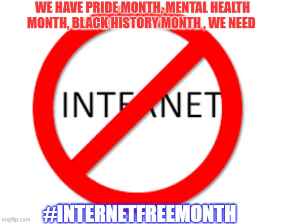 We should create an internet free month. | WE HAVE PRIDE MONTH, MENTAL HEALTH MONTH, BLACK HISTORY MONTH , WE NEED; #INTERNETFREEMONTH | image tagged in internet,musk,microsoft,google | made w/ Imgflip meme maker