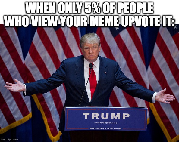 Literally its so annoying when that happens, maybe I should put "Please upvote" in all the memes lol | WHEN ONLY 5% OF PEOPLE WHO VIEW YOUR MEME UPVOTE IT: | image tagged in donald trump,bruh,upvote,upvote begging,upvote if you agree,pain | made w/ Imgflip meme maker