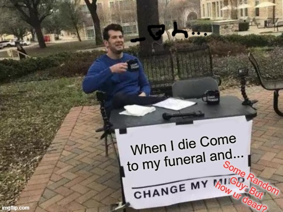 Change My Mind | When I die Come to my funeral and... Some Random Guy: But how ur dead? | image tagged in memes,change my mind | made w/ Imgflip meme maker