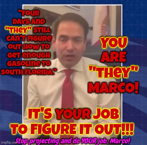 MARCO!  YOU'RE A SENATOR!  IT'S. YOUR.  J O B.  TO.   FIX.  THE.  PROBLEM!!! | YOU ARE "THEY" MARCO! "Four days and "THEY" still can't figure out how to get enough gasoline to South Florida."; "they"; YOU; "they"; YOUR; IT'S YOUR JOB TO FIGURE IT OUT!!! Stop projecting and do YOUR job, Marco! | image tagged in meanwhile in florida,marco rubio,scumbag republicans,disgusting,memes,anti woke | made w/ Imgflip meme maker