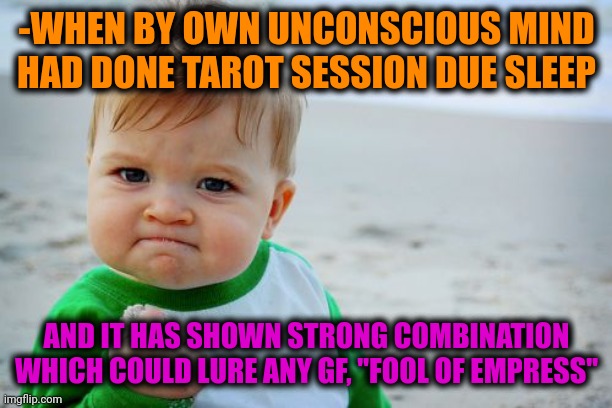-Master of cards by oneself. | -WHEN BY OWN UNCONSCIOUS MIND HAD DONE TAROT SESSION DUE SLEEP; AND IT HAS SHOWN STRONG COMBINATION WHICH COULD LURE ANY GF, "FOOL OF EMPRESS" | image tagged in memes,success kid original,tarot,april fools,the empire strikes back,hey you going to sleep | made w/ Imgflip meme maker