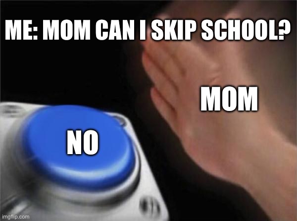 Honestly who else can relate | ME: MOM CAN I SKIP SCHOOL? MOM; NO | image tagged in memes,blank nut button | made w/ Imgflip meme maker