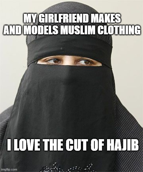 hajib | MY GIRLFRIEND MAKES AND MODELS MUSLIM CLOTHING; I LOVE THE CUT OF HAJIB | image tagged in hajib | made w/ Imgflip meme maker