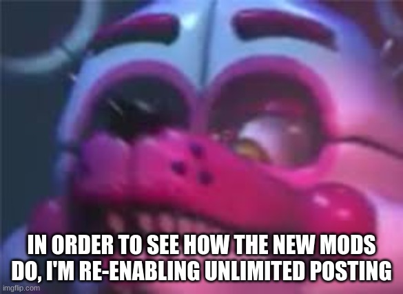 Fnaf | IN ORDER TO SEE HOW THE NEW MODS DO, I'M RE-ENABLING UNLIMITED POSTING | image tagged in fnaf | made w/ Imgflip meme maker