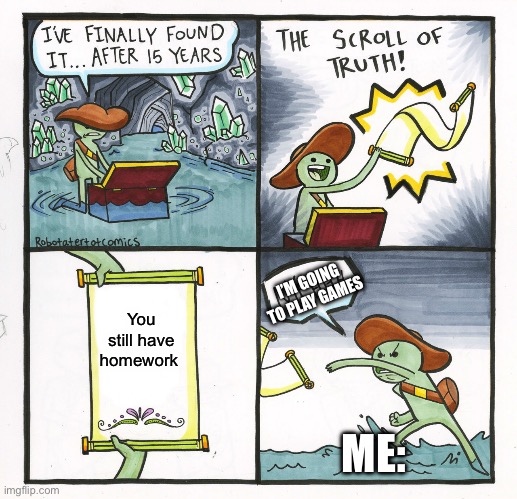 15 years later | I’M GOING TO PLAY GAMES; You still have homework; ME: | image tagged in memes,the scroll of truth,homework | made w/ Imgflip meme maker