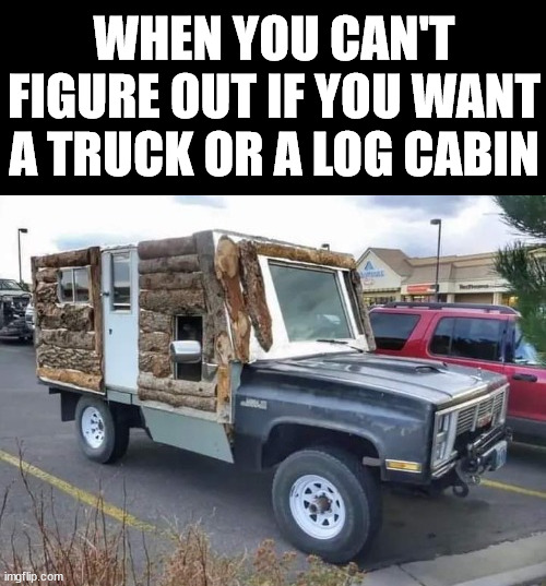 WHEN YOU CAN'T FIGURE OUT IF YOU WANT A TRUCK OR A LOG CABIN | made w/ Imgflip meme maker