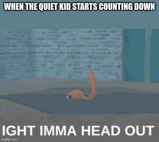 ight imma head out stinger flynn | WHEN THE QUIET KID STARTS COUNTING DOWN | image tagged in ight imma head out stinger flynn,quiet kid | made w/ Imgflip meme maker
