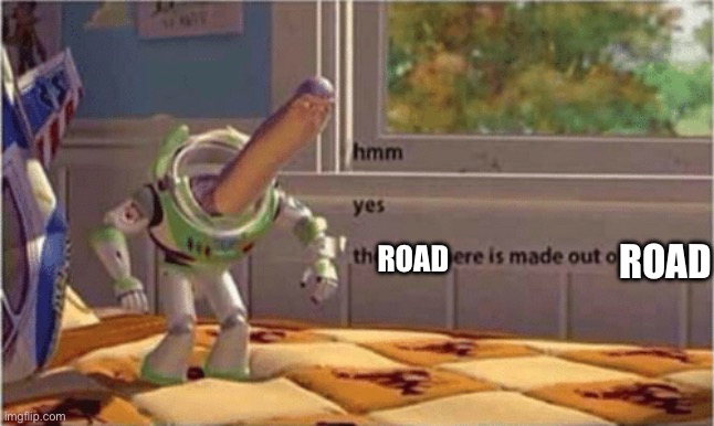 hmm yes the floor here is made out of floor | ROAD ROAD | image tagged in hmm yes the floor here is made out of floor | made w/ Imgflip meme maker