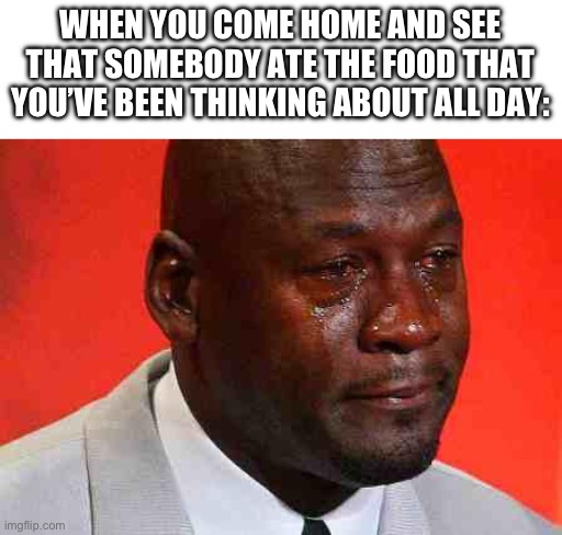 Real | WHEN YOU COME HOME AND SEE THAT SOMEBODY ATE THE FOOD THAT YOU’VE BEEN THINKING ABOUT ALL DAY: | image tagged in crying michael jordan,funny,memes,cri,relatable | made w/ Imgflip meme maker