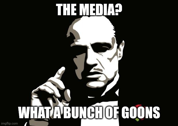 mafia | THE MEDIA? WHAT A BUNCH OF GOONS | image tagged in mafia | made w/ Imgflip meme maker
