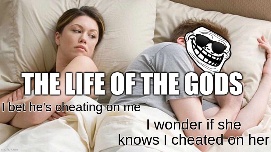 life of the Greek gods | THE LIFE OF THE GODS; I bet he's cheating on me; I wonder if she knows I cheated on her | image tagged in memes,i bet he's thinking about other women | made w/ Imgflip meme maker