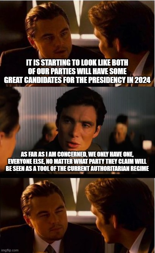 Vote against more of the same | IT IS STARTING TO LOOK LIKE BOTH OF OUR PARTIES WILL HAVE SOME GREAT CANDIDATES FOR THE PRESIDENCY IN 2024; AS FAR AS I AM CONCERNED, WE ONLY HAVE ONE, EVERYONE ELSE, NO MATTER WHAT PARTY THEY CLAIM WILL BE SEEN AS A TOOL OF THE CURRENT AUTHORITARIAN REGIME | image tagged in memes,inception,democrat war on america,vote out tyrants,vite against incumbents,maga | made w/ Imgflip meme maker