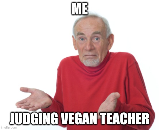 Guess I'll die  | ME JUDGING VEGAN TEACHER | image tagged in guess i'll die | made w/ Imgflip meme maker